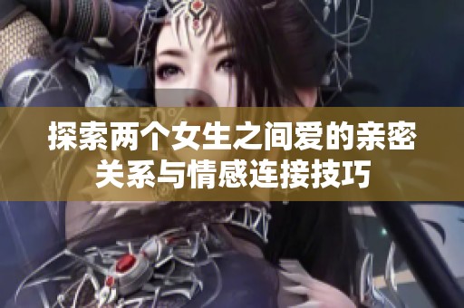 探索两个女生之间爱的亲密关系与情感连接技巧