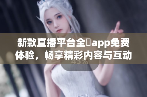 新款直播平台全婐app免费体验，畅享精彩内容与互动乐趣