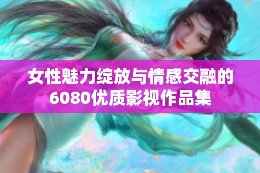 女性魅力绽放与情感交融的6080优质影视作品集