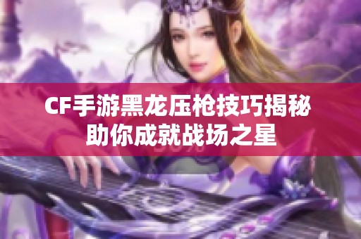 CF手游黑龙压枪技巧揭秘 助你成就战场之星