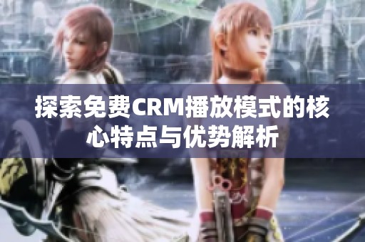 探索免费CRM播放模式的核心特点与优势解析