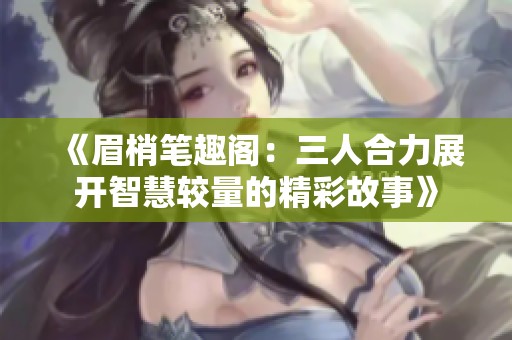 《眉梢笔趣阁：三人合力展开智慧较量的精彩故事》