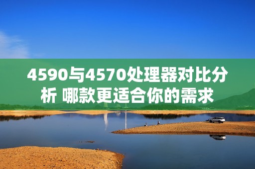 4590与4570处理器对比分析 哪款更适合你的需求