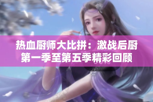 热血厨师大比拼：激战后厨第一季至第五季精彩回顾