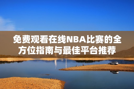 免费观看在线NBA比赛的全方位指南与最佳平台推荐