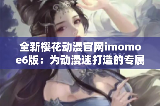 全新樱花动漫官网imomoe6版：为动漫迷打造的专属天地