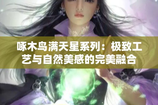 啄木鸟满天星系列：极致工艺与自然美感的完美融合