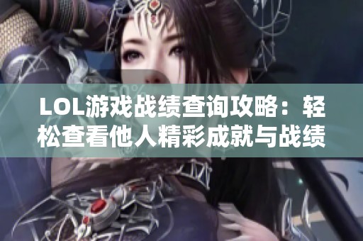 LOL游戏战绩查询攻略：轻松查看他人精彩成就与战绩