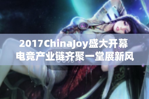 2017ChinaJoy盛大开幕 电竞产业链齐聚一堂展新风貌