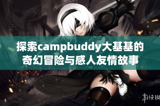 探索campbuddy大基基的奇幻冒险与感人友情故事