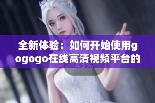 全新体验：如何开始使用gogogo在线高清视频平台的完整指南