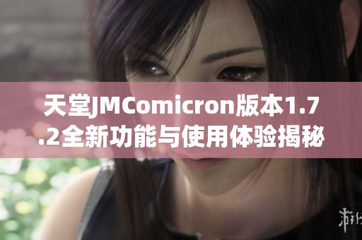 天堂JMComicron版本1.7.2全新功能与使用体验揭秘