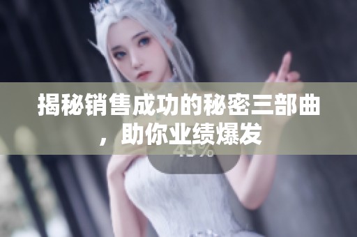 揭秘销售成功的秘密三部曲，助你业绩爆发