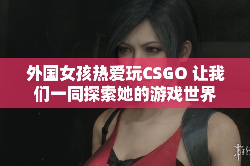 外国女孩热爱玩CSGO 让我们一同探索她的游戏世界