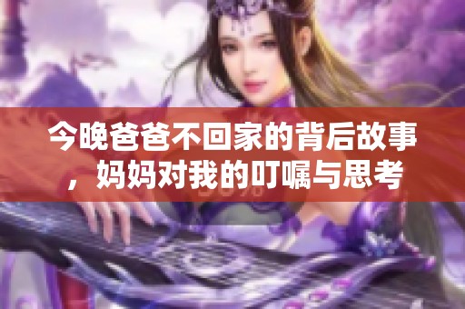 今晚爸爸不回家的背后故事，妈妈对我的叮嘱与思考