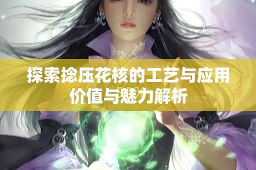 探索捻压花核的工艺与应用价值与魅力解析