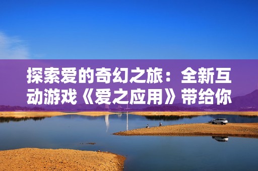 探索爱的奇幻之旅：全新互动游戏《爱之应用》带给你的感动与惊喜