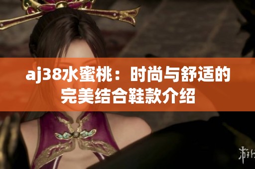 aj38水蜜桃：时尚与舒适的完美结合鞋款介绍