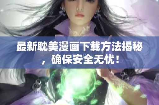 最新耽美漫画下载方法揭秘，确保安全无忧！