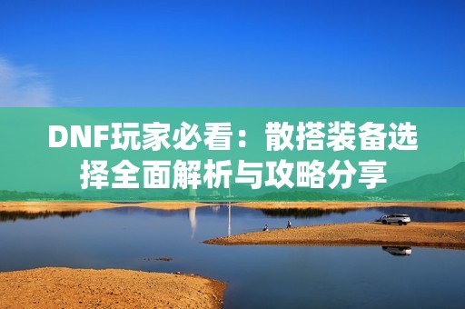 DNF玩家必看：散搭装备选择全面解析与攻略分享