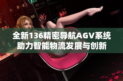 全新136精密导航AGV系统助力智能物流发展与创新