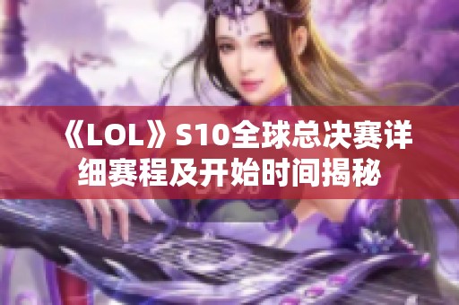 《LOL》S10全球总决赛详细赛程及开始时间揭秘