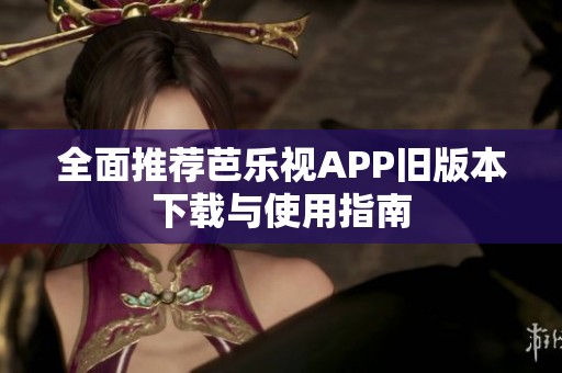 全面推荐芭乐视APP旧版本下载与使用指南