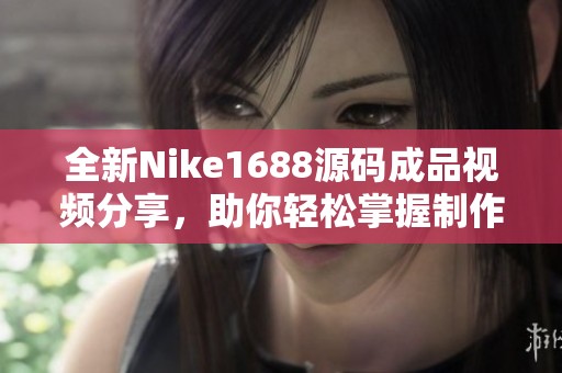 全新Nike1688源码成品视频分享，助你轻松掌握制作技巧