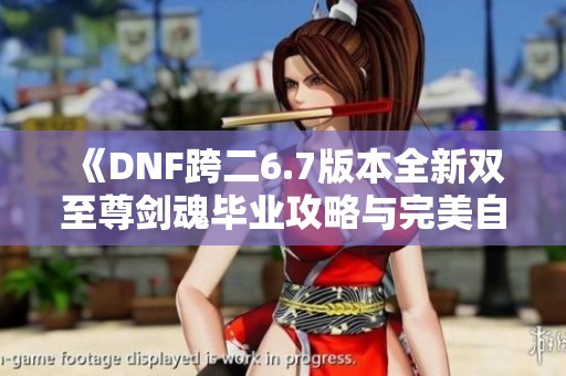 《DNF跨二6.7版本全新双至尊剑魂毕业攻略与完美自定义细节解析》