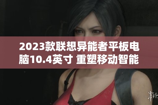 2023款联想异能者平板电脑10.4英寸 重塑移动智能新体验