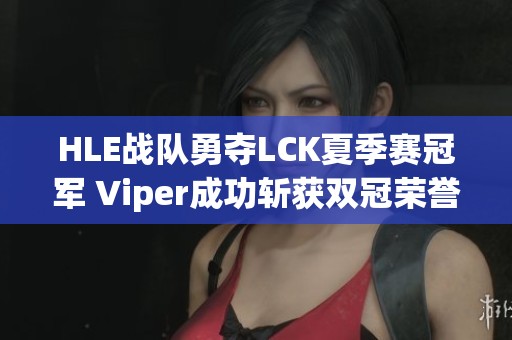 HLE战队勇夺LCK夏季赛冠军 Viper成功斩获双冠荣誉