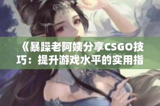 《暴躁老阿姨分享CSGO技巧：提升游戏水平的实用指南》