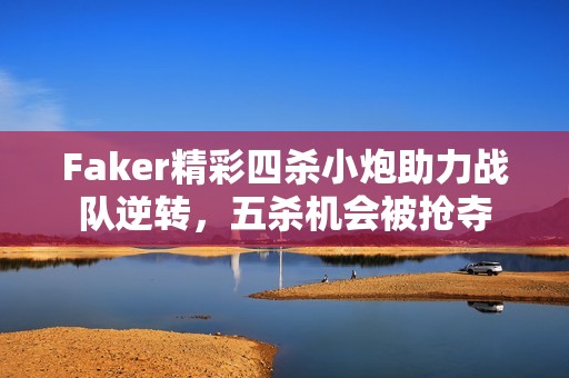 Faker精彩四杀小炮助力战队逆转，五杀机会被抢夺