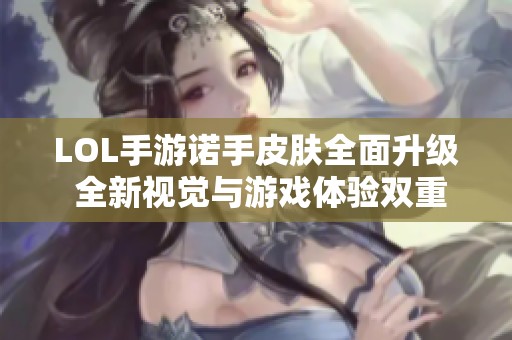 LOL手游诺手皮肤全面升级 全新视觉与游戏体验双重提升