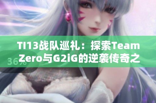 TI13战队巡礼：探索Team Zero与G2iG的逆袭传奇之旅