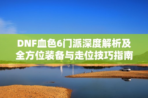 DNF血色6门派深度解析及全方位装备与走位技巧指南