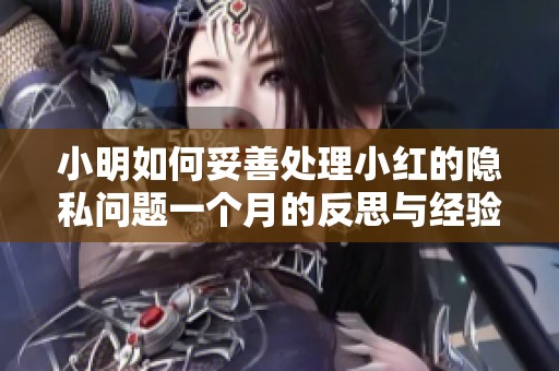 小明如何妥善处理小红的隐私问题一个月的反思与经验分享