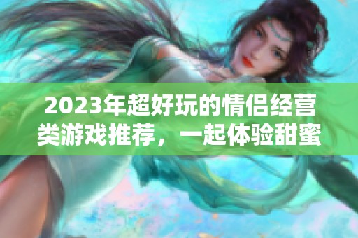 2023年超好玩的情侣经营类游戏推荐，一起体验甜蜜经营乐趣