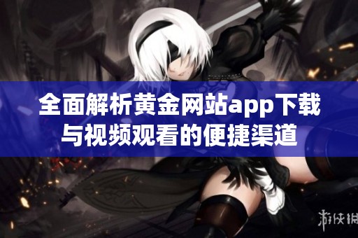 全面解析黄金网站app下载与视频观看的便捷渠道