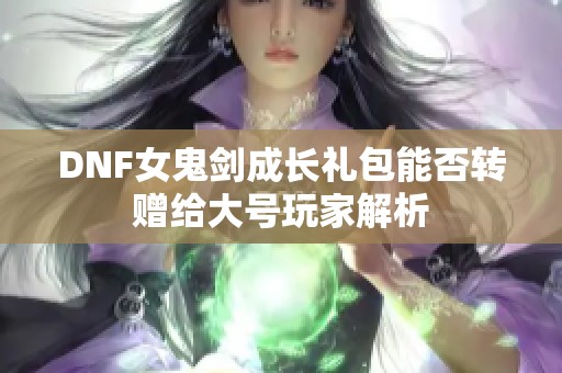 DNF女鬼剑成长礼包能否转赠给大号玩家解析