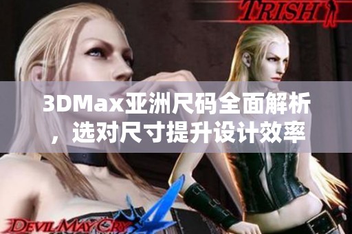 3DMax亚洲尺码全面解析，选对尺寸提升设计效率