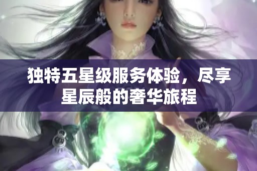 独特五星级服务体验，尽享星辰般的奢华旅程