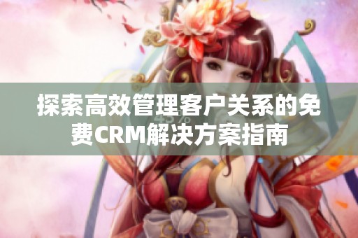 探索高效管理客户关系的免费CRM解决方案指南