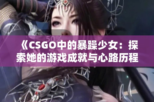 《CSGO中的暴躁少女：探索她的游戏成就与心路历程》