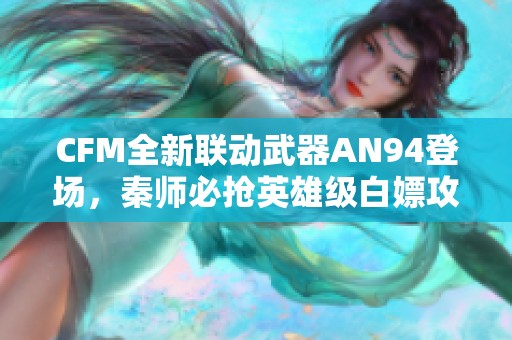 CFM全新联动武器AN94登场，秦师必抢英雄级白嫖攻略解析