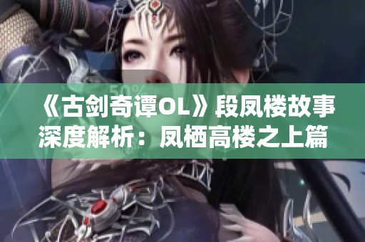 《古剑奇谭OL》段凤楼故事深度解析：凤栖高楼之上篇