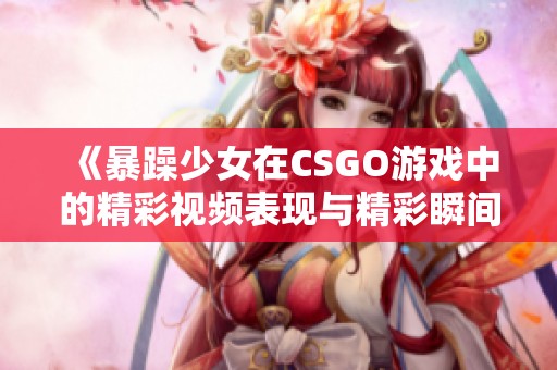 《暴躁少女在CSGO游戏中的精彩视频表现与精彩瞬间》