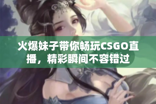 火爆妹子带你畅玩CSGO直播，精彩瞬间不容错过