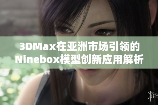 3DMax在亚洲市场引领的Ninebox模型创新应用解析