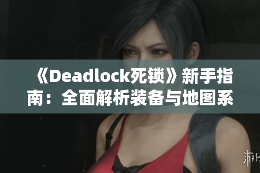 《Deadlock死锁》新手指南：全面解析装备与地图系统的玩法技巧